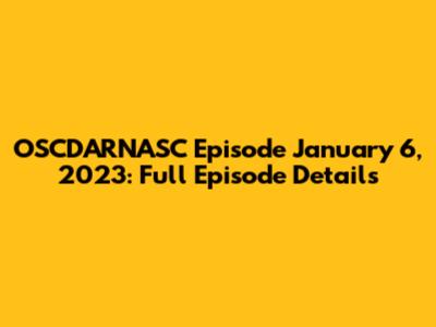 OSCDARNASC Episode January 6, 2023: Full Episode Details