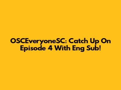 OSCEveryoneSC: Catch Up On Episode 4 With Eng Sub!