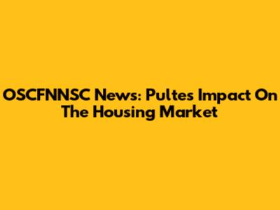 OSCFNNSC News: Pulte's Impact On The Housing Market