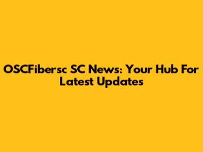 OSCFibersc SC News: Your Hub For Latest Updates