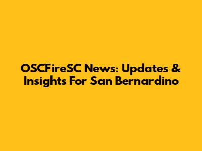 OSCFireSC News: Updates & Insights For San Bernardino