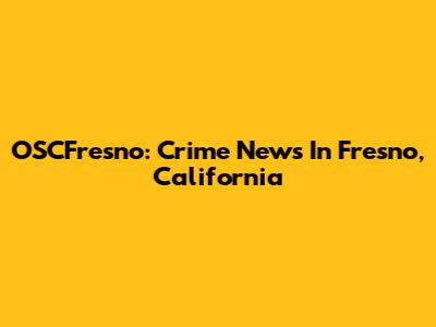 OSCFresno: Crime News In Fresno, California