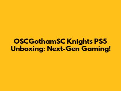 OSCGothamSC Knights PS5 Unboxing: Next-Gen Gaming!