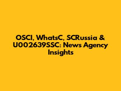 OSCI, WhatsC, SCRussia & U002639SSC: News Agency Insights