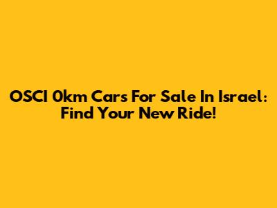 OSCI 0km Cars For Sale In Israel: Find Your New Ride!
