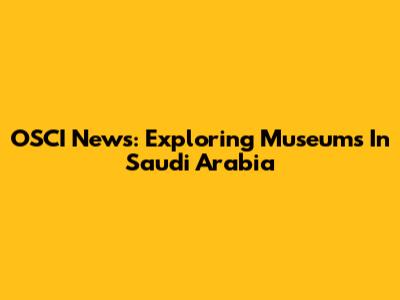 OSCI News: Exploring Museums In Saudi Arabia
