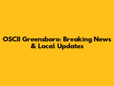 OSCII Greensboro: Breaking News & Local Updates