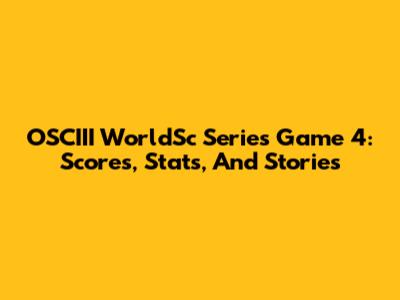 OSCIII WorldSc Series Game 4: Scores, Stats, And Stories