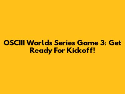 OSCIII Worlds Series Game 3: Get Ready For Kickoff!