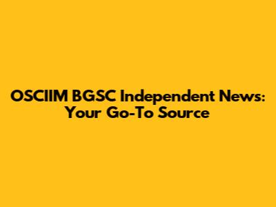 OSCIIM BGSC Independent News: Your Go-To Source