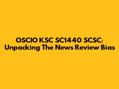 OSCIO KSC SC1440 SCSC: Unpacking The News Review Bias
