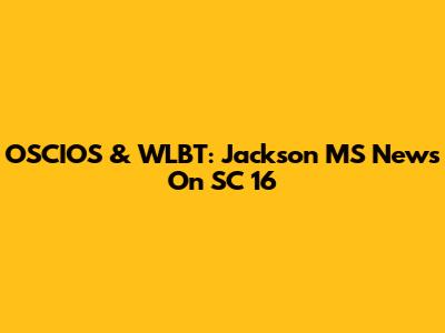 OSCIOS & WLBT: Jackson MS News On SC 16