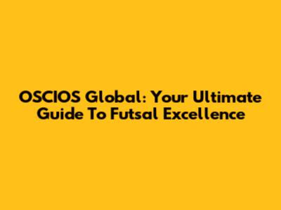 OSCIOS Global: Your Ultimate Guide To Futsal Excellence