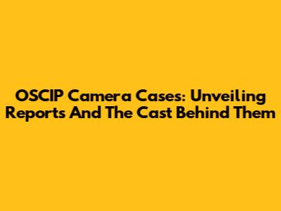 OSCIP Camera Cases: Unveiling Reports And The Cast Behind Them