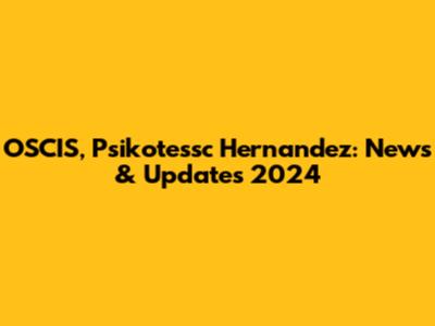 OSCIS, Psikotessc Hernandez: News & Updates 2024
