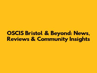OSCIS Bristol & Beyond: News, Reviews & Community Insights
