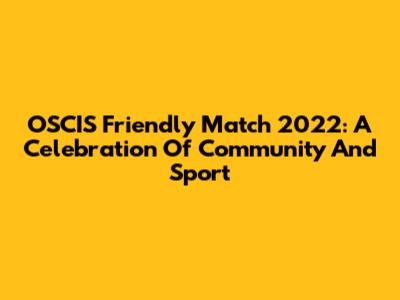 OSCIS Friendly Match 2022: A Celebration Of Community And Sport