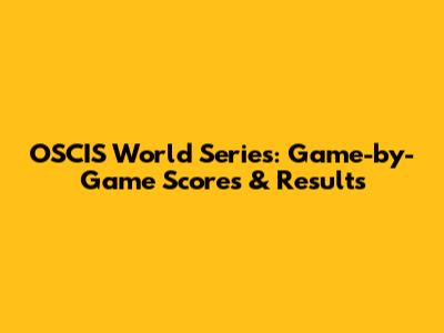 OSCIS World Series: Game-by-Game Scores & Results