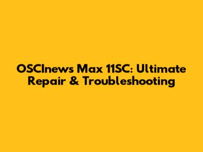OSCInews Max 11SC: Ultimate Repair & Troubleshooting