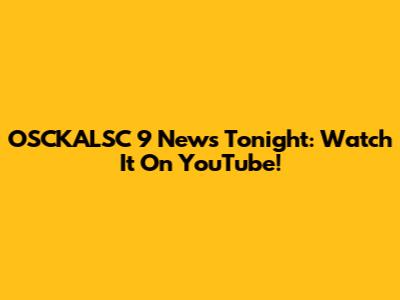 OSCKALSC 9 News Tonight: Watch It On YouTube!