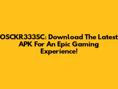 OSCKR333SC: Download The Latest APK For An Epic Gaming Experience!