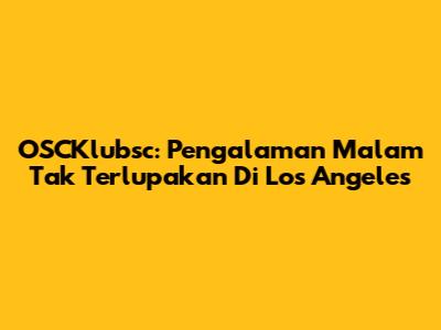 OSCKlubsc: Pengalaman Malam Tak Terlupakan Di Los Angeles