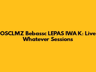 OSCLMZ Bebassc LEPAS IWA K: Live Whatever Sessions