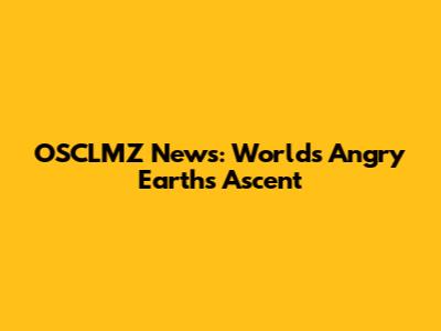 OSCLMZ News: World's Angry Earth's Ascent