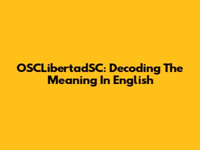 OSCLibertadSC: Decoding The Meaning In English