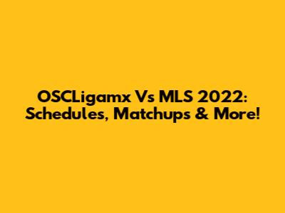 OSCLigamx Vs MLS 2022: Schedules, Matchups & More!