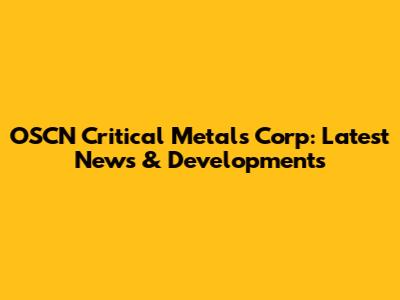 OSCN Critical Metals Corp: Latest News & Developments