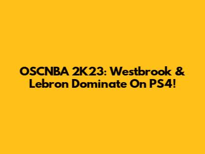 OSCNBA 2K23: Westbrook & Lebron Dominate On PS4!