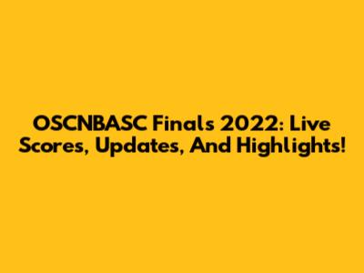OSCNBASC Finals 2022: Live Scores, Updates, And Highlights!