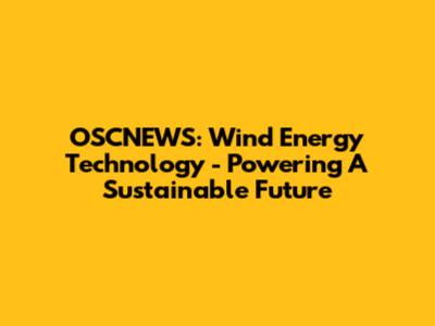OSCNEWS: Wind Energy Technology - Powering A Sustainable Future