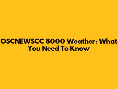 OSCNEWSCC 8000 Weather: What You Need To Know