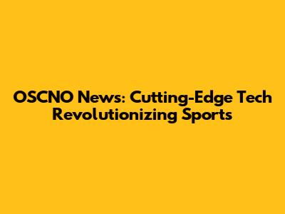 OSCNO News: Cutting-Edge Tech Revolutionizing Sports