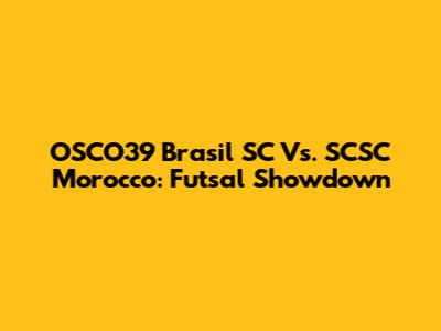 OSCO39 Brasil SC Vs. SCSC Morocco: Futsal Showdown