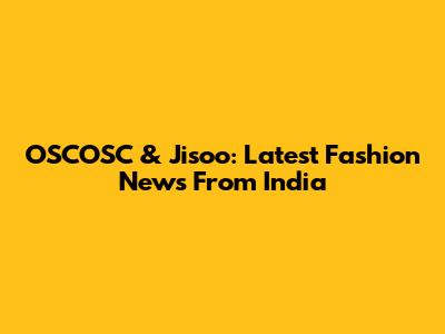 OSCOSC & Jisoo: Latest Fashion News From India
