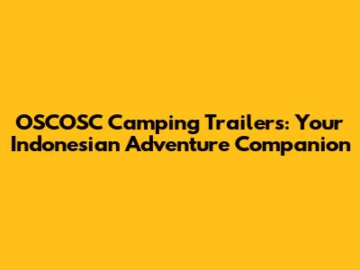 OSCOSC Camping Trailers: Your Indonesian Adventure Companion