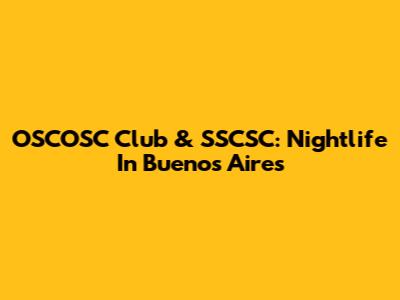 OSCOSC Club & SSCSC: Nightlife In Buenos Aires