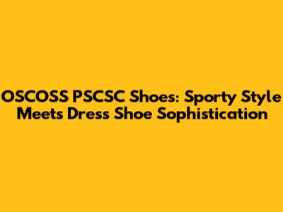 OSCOSS PSCSC Shoes: Sporty Style Meets Dress Shoe Sophistication