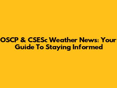 OSCP & CSESc Weather News: Your Guide To Staying Informed