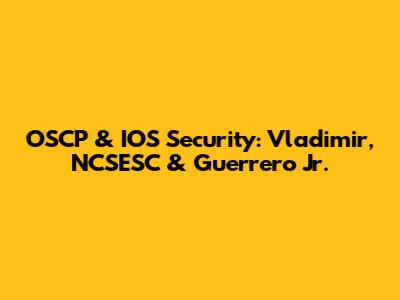 OSCP & IOS Security: Vladimir, NCSESC & Guerrero Jr.