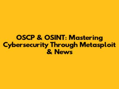 OSCP & OSINT: Mastering Cybersecurity Through Metasploit & News