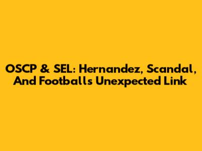 OSCP & SEL: Hernandez, Scandal, And Football's Unexpected Link
