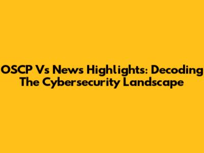 OSCP Vs News Highlights: Decoding The Cybersecurity Landscape