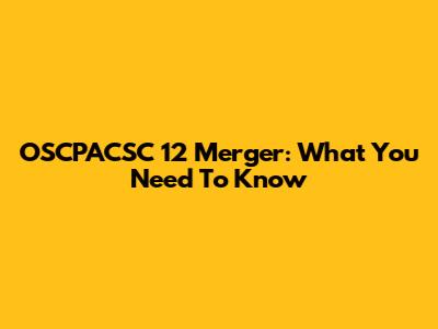 OSCPACSC 12 Merger: What You Need To Know