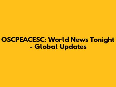 OSCPEACESC: World News Tonight - Global Updates