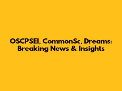 OSCPSEI, CommonSc, Dreams: Breaking News & Insights