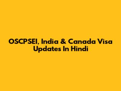 OSCPSEI, India & Canada Visa Updates In Hindi